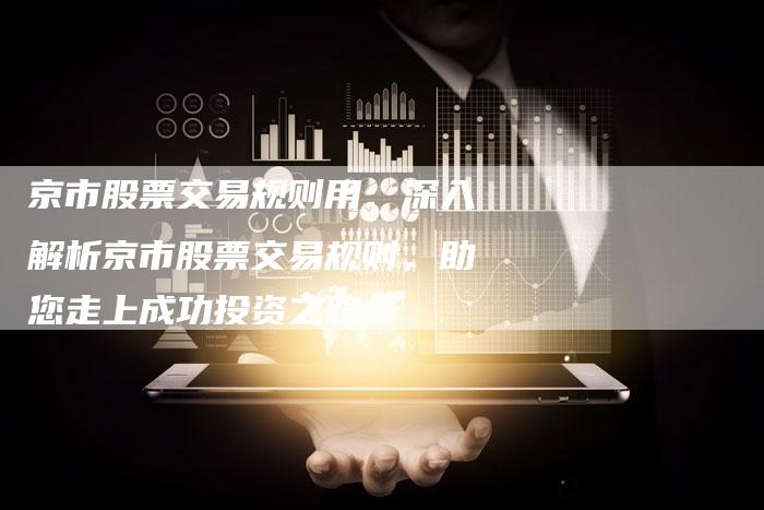 京市股票交易规则用：深入解析京市股票交易规则，助您走上成功投资之路