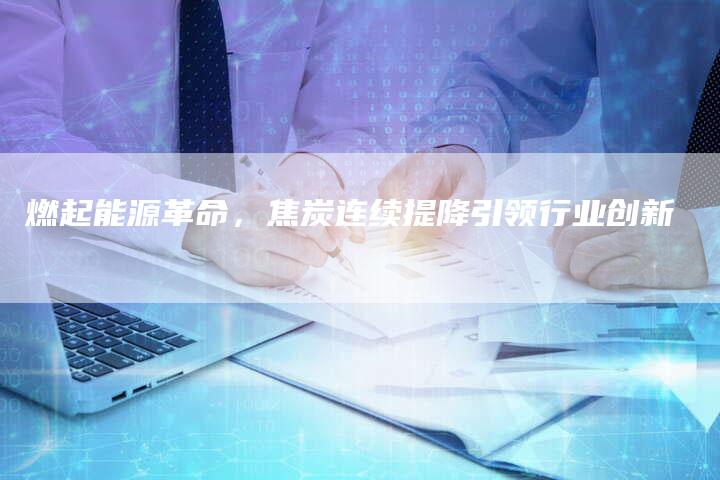 燃起能源革命，焦炭连续提降引领行业创新