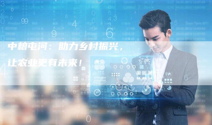 中粮屯河：助力乡村振兴，让农业更有未来！