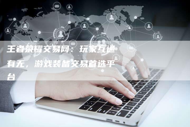 王者荣耀交易网：玩家互通有无，游戏装备交易首选平台