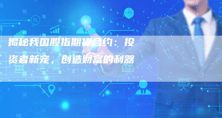 揭秘我国股指期货合约：投资者新宠，创造财富的利器