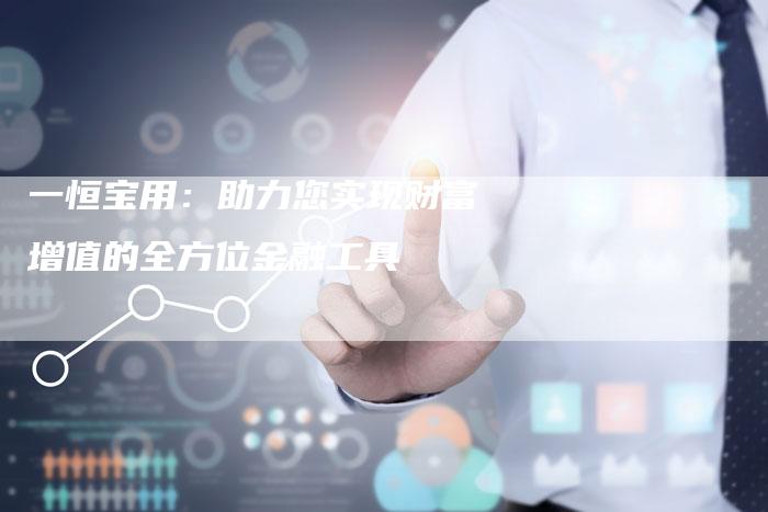 一恒宝用：助力您实现财富增值的全方位金融工具