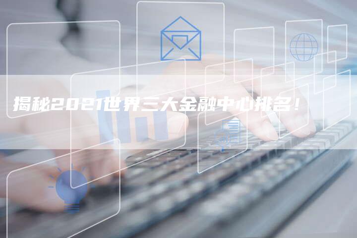 揭秘2021世界三大金融中心排名！