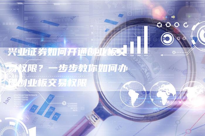 兴业证券如何开通创业板交易权限？一步步教你如何办理创业板交易权限