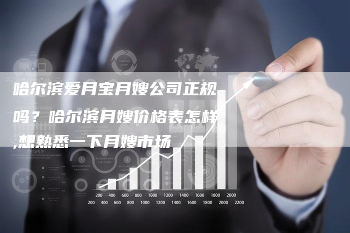 哈尔滨爱月宝月嫂公司正规吗？哈尔滨月嫂价格表怎样,想熟悉一下月嫂市场
