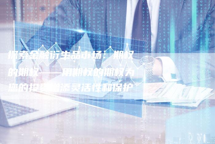 探索金融衍生品市场：期权的期权——用期权的期权为您的投资增添灵活性和保护