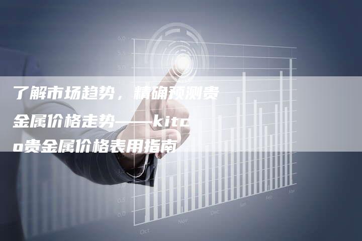 了解市场趋势，精确预测贵金属价格走势——kitco贵金属价格表用指南