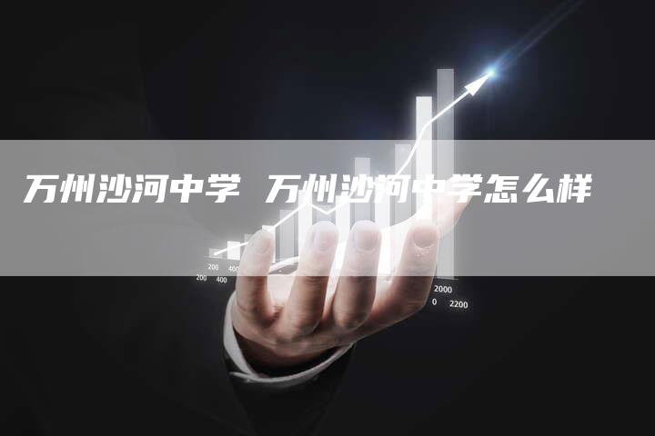 万州沙河中学 万州沙河中学怎么样