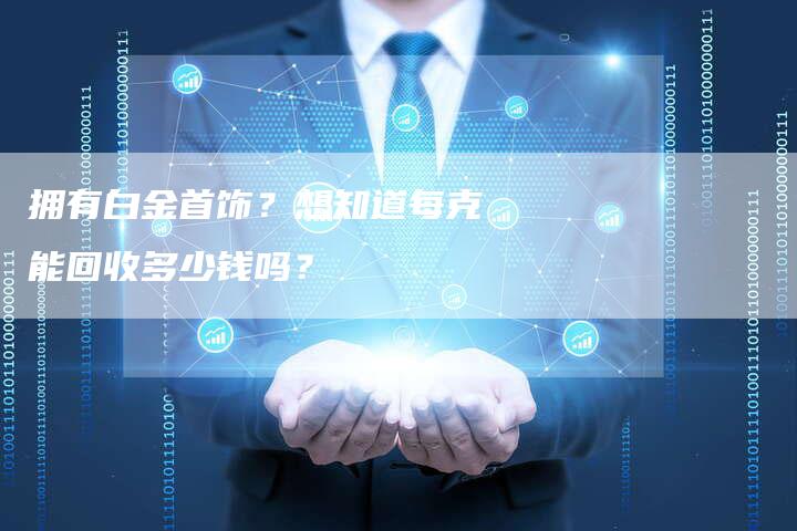 拥有白金首饰？想知道每克能回收多少钱吗？