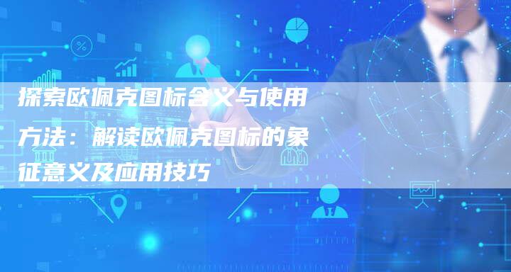探索欧佩克图标含义与使用方法：解读欧佩克图标的象征意义及应用技巧