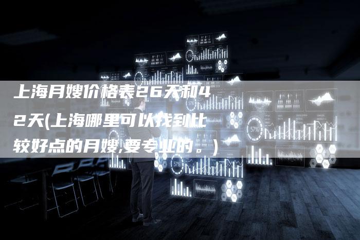 上海月嫂价格表26天和42天(上海哪里可以找到比较好点的月嫂,要专业的。)