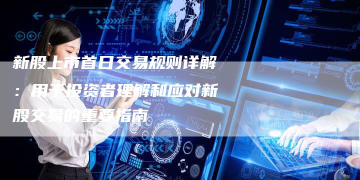 新股上市首日交易规则详解：用于投资者理解和应对新股交易的重要指南