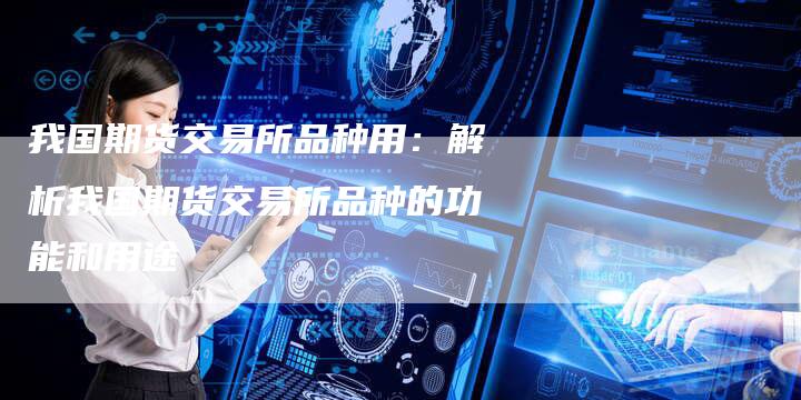 我国期货交易所品种用：解析我国期货交易所品种的功能和用途