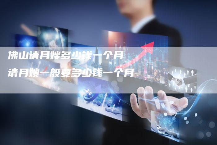 佛山请月嫂多少钱一个月 请月嫂一般要多少钱一个月