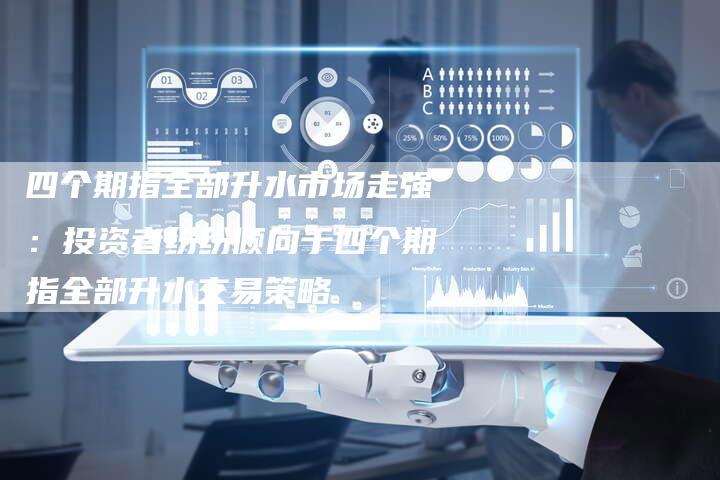 四个期指全部升水市场走强：投资者纷纷倾向于四个期指全部升水交易策略