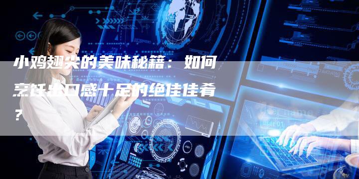 小鸡翅尖的美味秘籍：如何烹饪出口感十足的绝佳佳肴？
