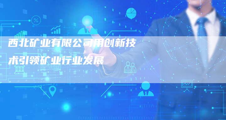 西北矿业有限公司用创新技术引领矿业行业发展