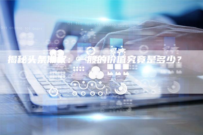 揭秘头条期权：一股的价值究竟是多少？
