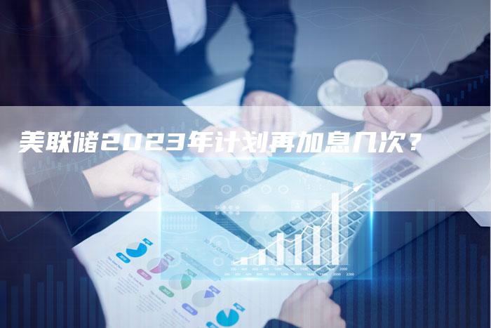 美联储2023年计划再加息几次？