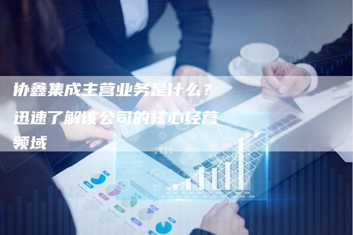 协鑫集成主营业务是什么？迅速了解该公司的核心经营领域