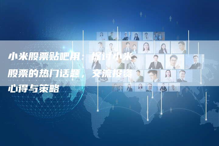 小米股票贴吧用：探讨小米股票的热门话题，交流投资心得与策略