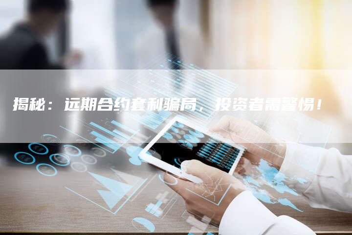 揭秘：远期合约套利骗局，投资者需警惕！