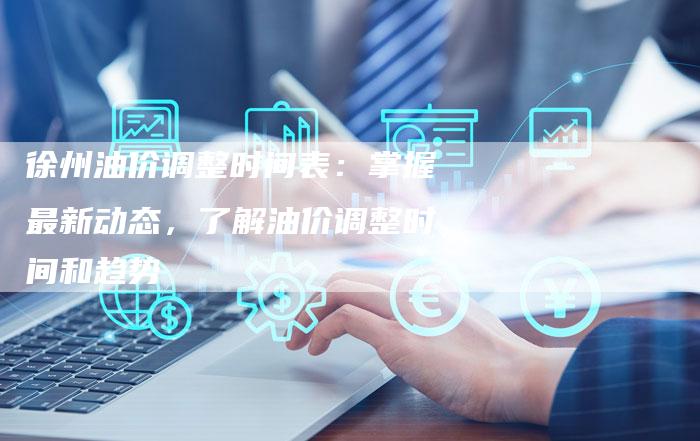 徐州油价调整时间表：掌握最新动态，了解油价调整时间和趋势