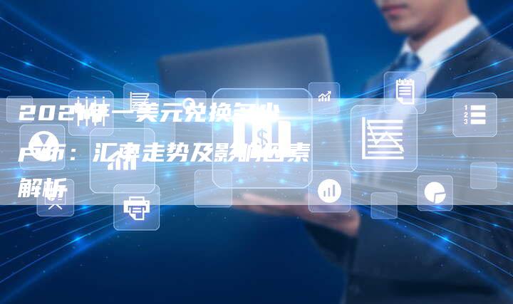 2021年一美元兑换多少卢布：汇率走势及影响因素解析