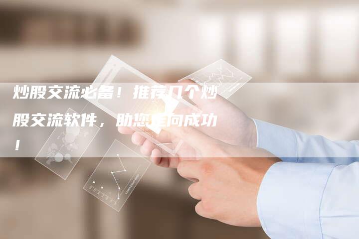 炒股交流必备！推荐几个炒股交流软件，助您走向成功！