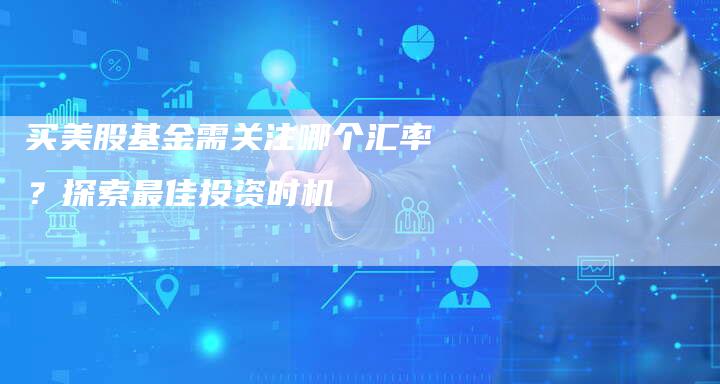 买美股基金需关注哪个汇率？探索最佳投资时机