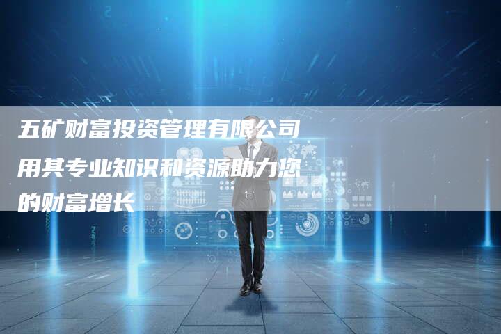 五矿财富投资管理有限公司用其专业知识和资源助力您的财富增长