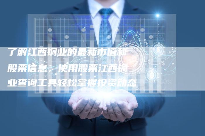 了解江西铜业的最新市值和股票信息，使用股票江西铜业查询工具轻松掌握投资动态