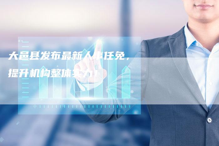 大邑县发布最新人事任免，提升机构整体实力！