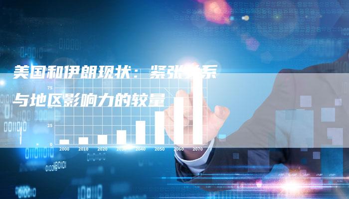 美国和伊朗现状：紧张关系与地区影响力的较量