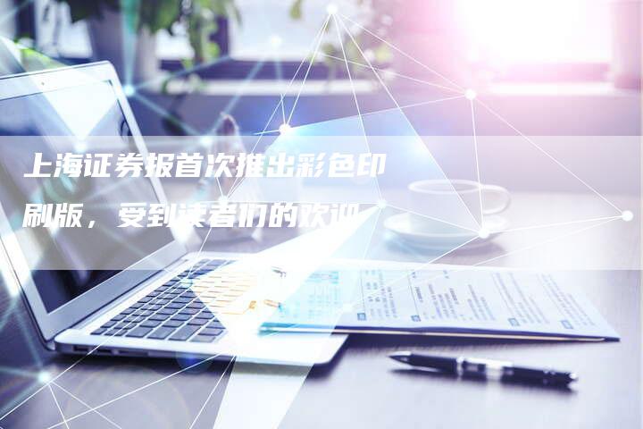 上海证券报首次推出彩色印刷版，受到读者们的欢迎