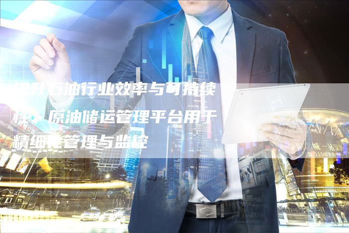 提升石油行业效率与可持续性：原油储运管理平台用于精细化管理与监控