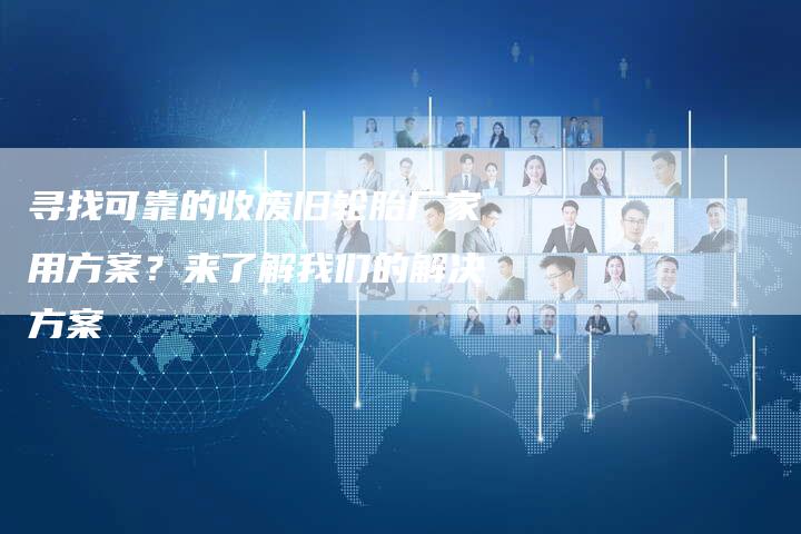 寻找可靠的收废旧轮胎厂家用方案？来了解我们的解决方案