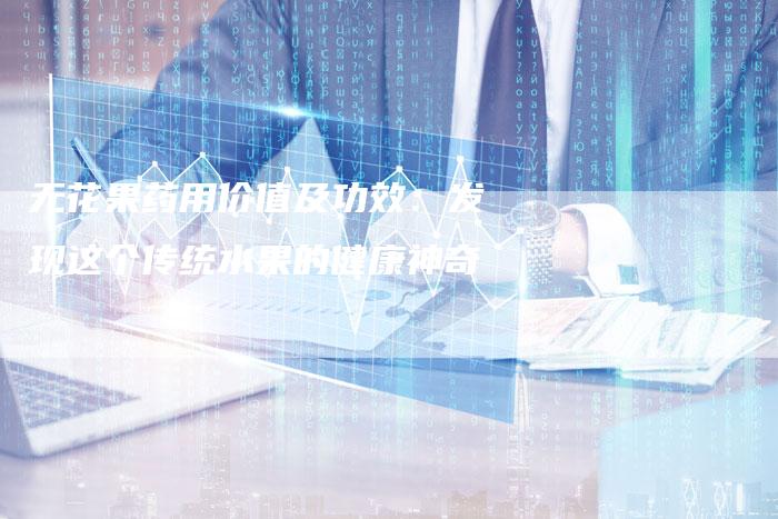 无花果药用价值及功效:发现这个传统水果的健康神奇