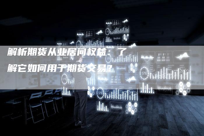 解析期货从业居间权益：了解它如何用于期货交易？