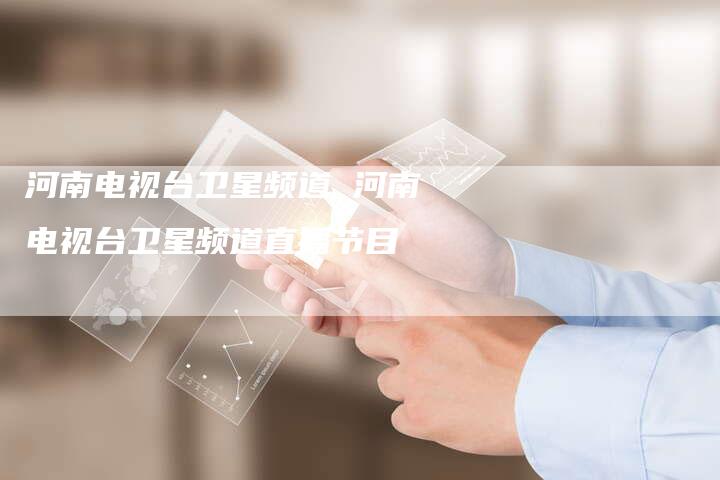 河南电视台卫星频道 河南电视台卫星频道直播节目
