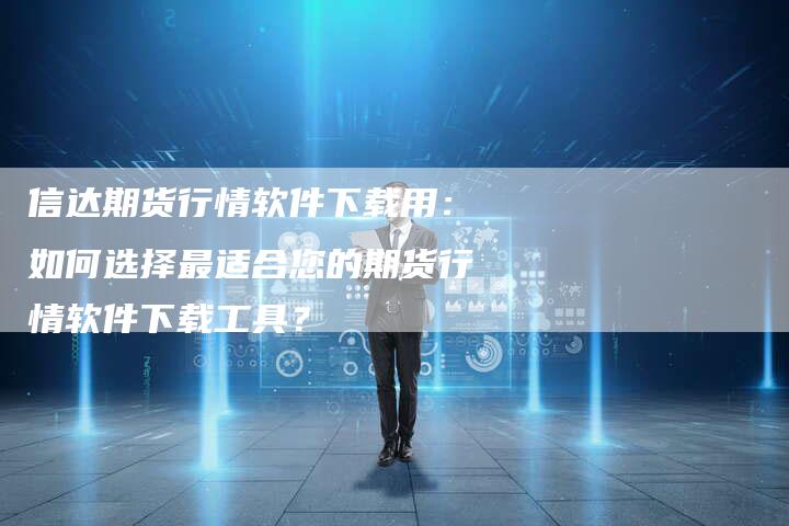 信达期货行情软件下载用：如何选择最适合您的期货行情软件下载工具？