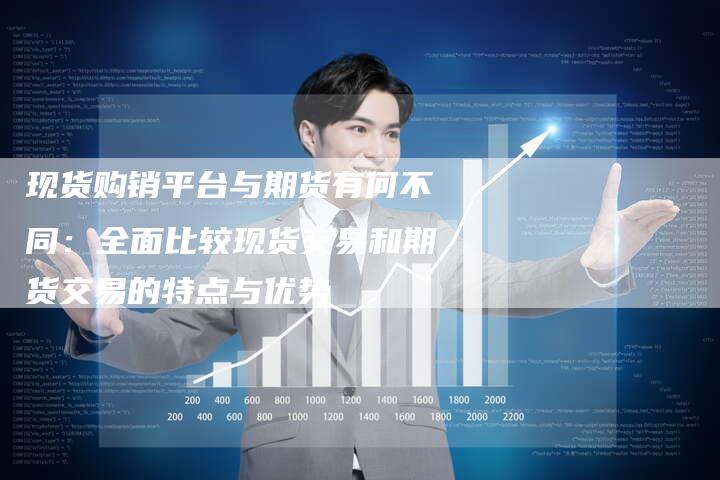 现货购销平台与期货有何不同：全面比较现货交易和期货交易的特点与优势