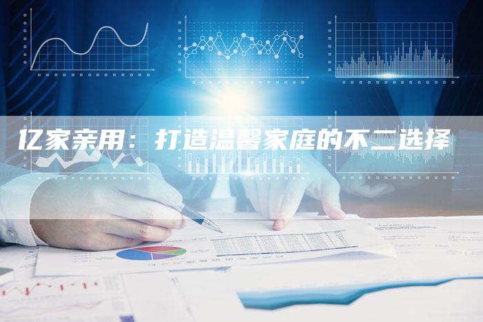 亿家亲用：打造温馨家庭的不二选择