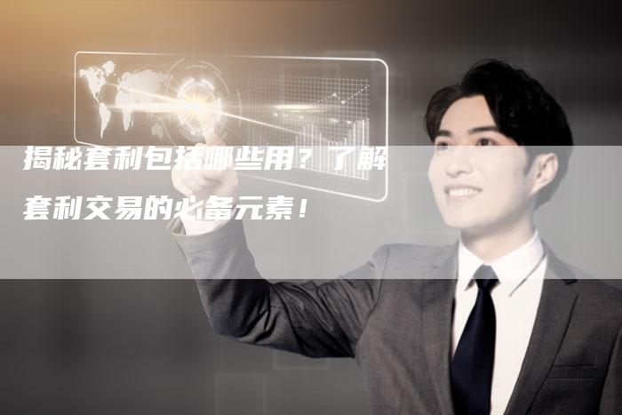 揭秘套利包括哪些用？了解套利交易的必备元素！