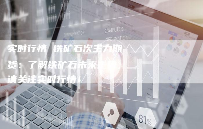 实时行情 铁矿石次主力期货：了解铁矿石未来走势，请关注实时行情！