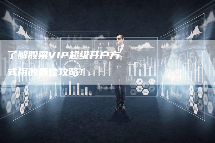 了解股票VIP超级开户方式用的最佳攻略！
