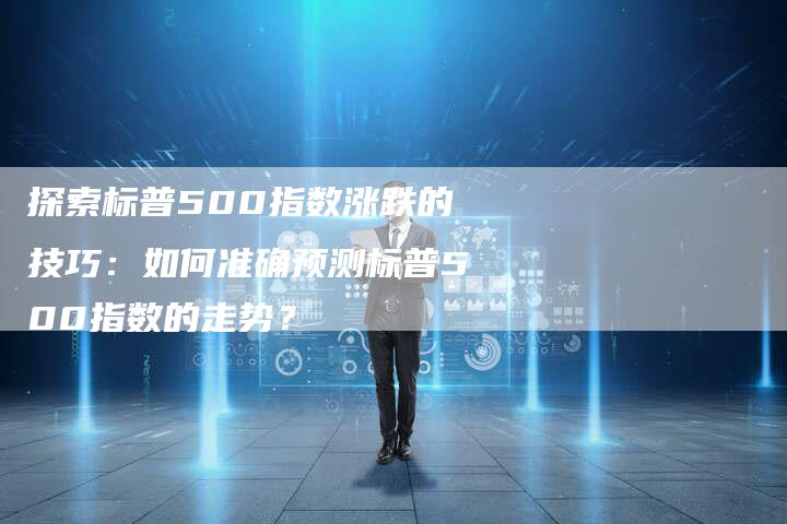 探索标普500指数涨跌的技巧：如何准确预测标普500指数的走势？