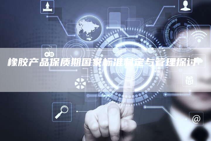 橡胶产品保质期国家标准制定与管理探讨