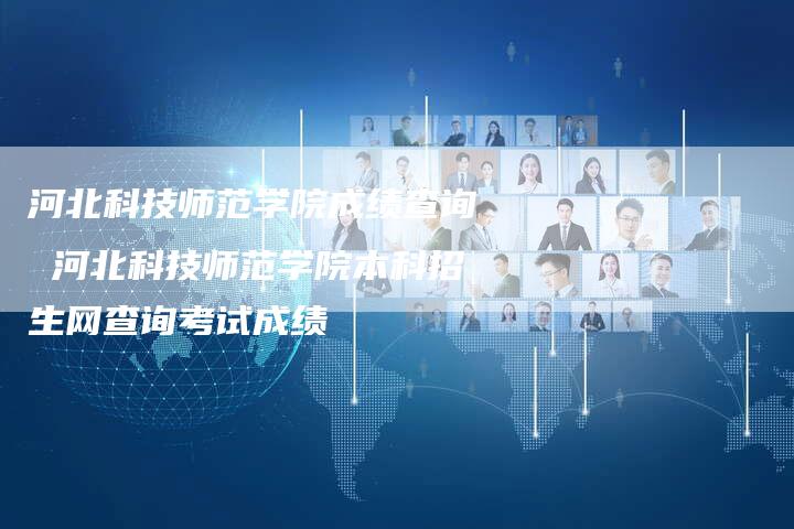 河北科技师范学院成绩查询 河北科技师范学院本科招生网查询考试成绩
