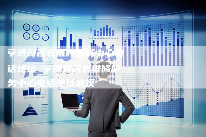 亨得利名表维修服务中心电话地址 亨得利名表维修服务中心电话地址武汉